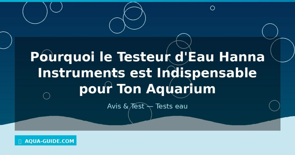 Pourquoi le Testeur d'Eau Hanna Instruments est Indispensable pour Ton Aquarium