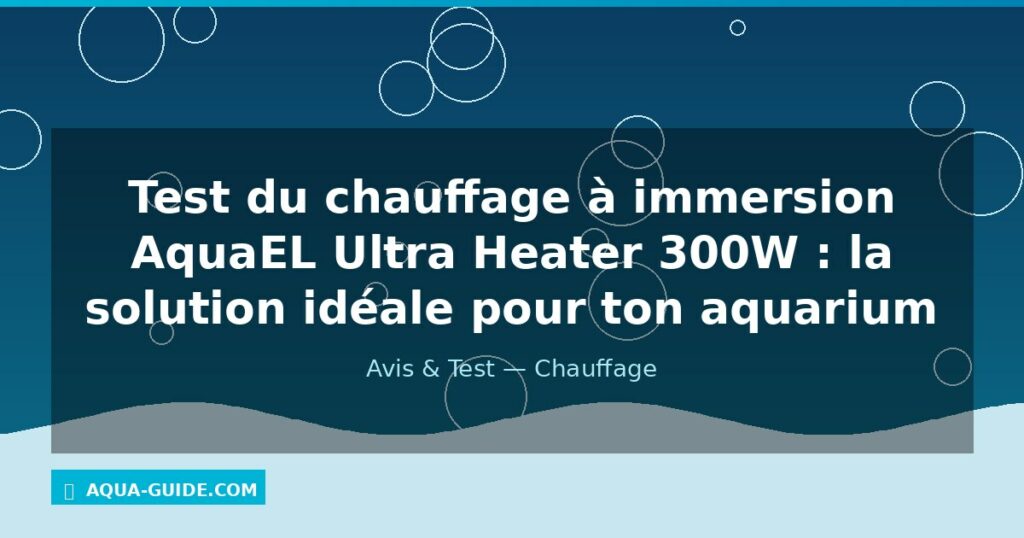 Test du chauffage à immersion AquaEL Ultra Heater 300W : la solution idéale pour ton aquarium