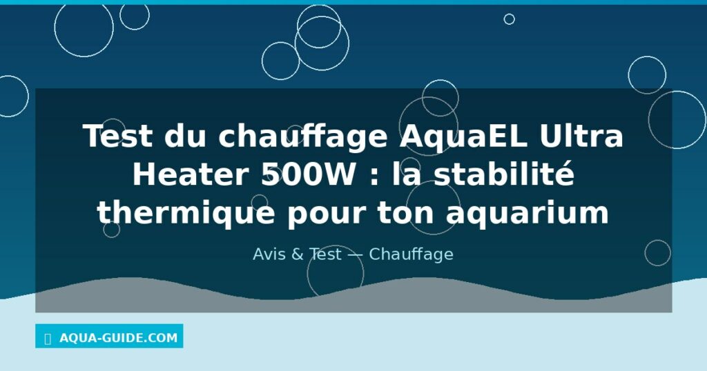 Test du chauffage AquaEL Ultra Heater 500W : la stabilité thermique pour ton aquarium