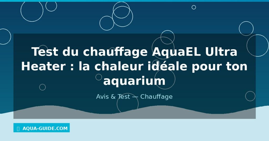 Test du chauffage AquaEL Ultra Heater : la chaleur idéale pour ton aquarium