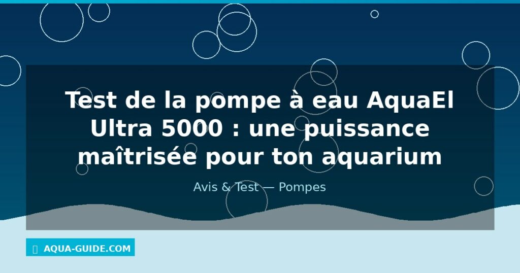Test de la pompe à eau AquaEl Ultra 5000 : une puissance maîtrisée pour ton aquarium