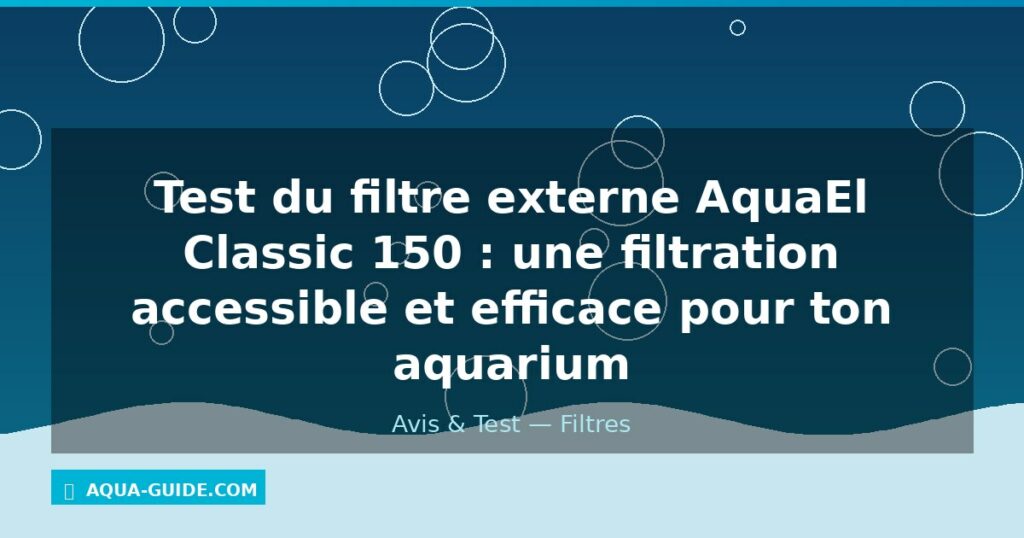 Test du filtre externe AquaEl Classic 150 : une filtration accessible et efficace pour ton aquarium