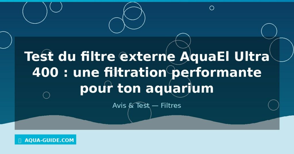 Test du filtre externe AquaEl Ultra 400 : une filtration performante pour ton aquarium