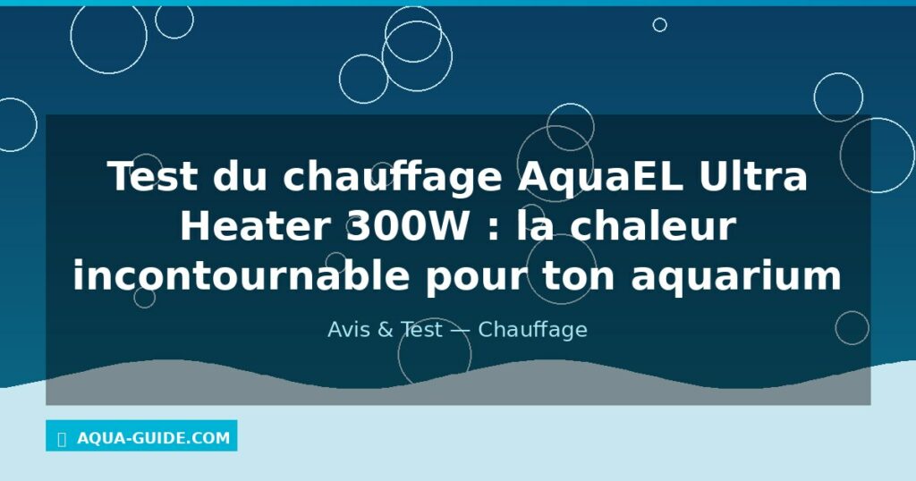 Test du chauffage AquaEL Ultra Heater 300W : la chaleur incontournable pour ton aquarium