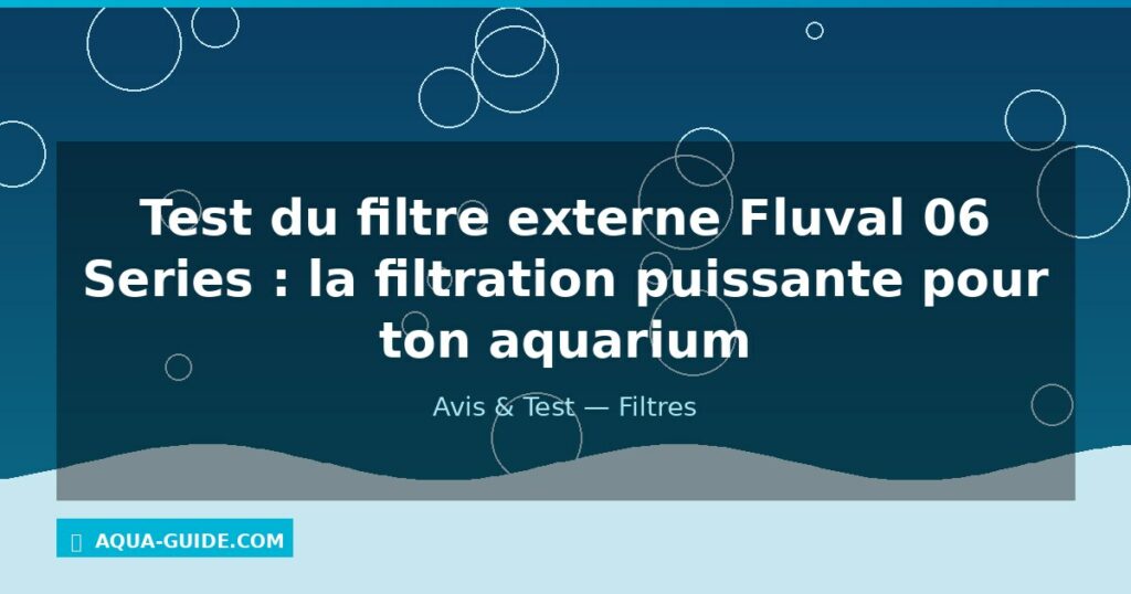 Test du filtre externe Fluval 06 Series : la filtration puissante pour ton aquarium